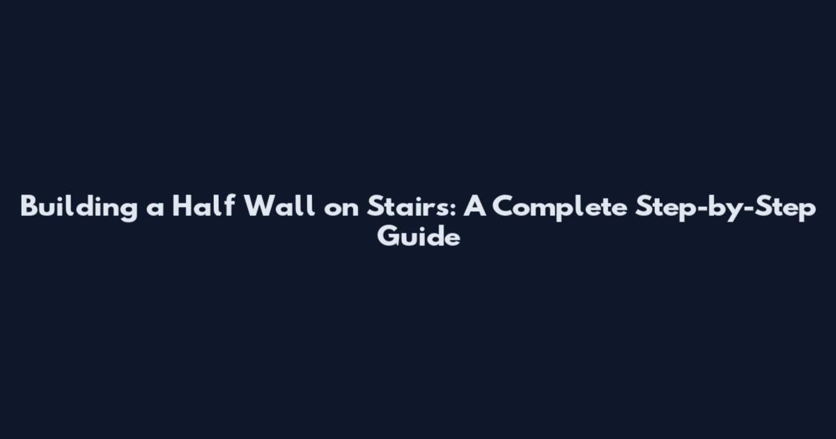 Building a Half Wall on Stairs: A Complete Step-by-Step Guide