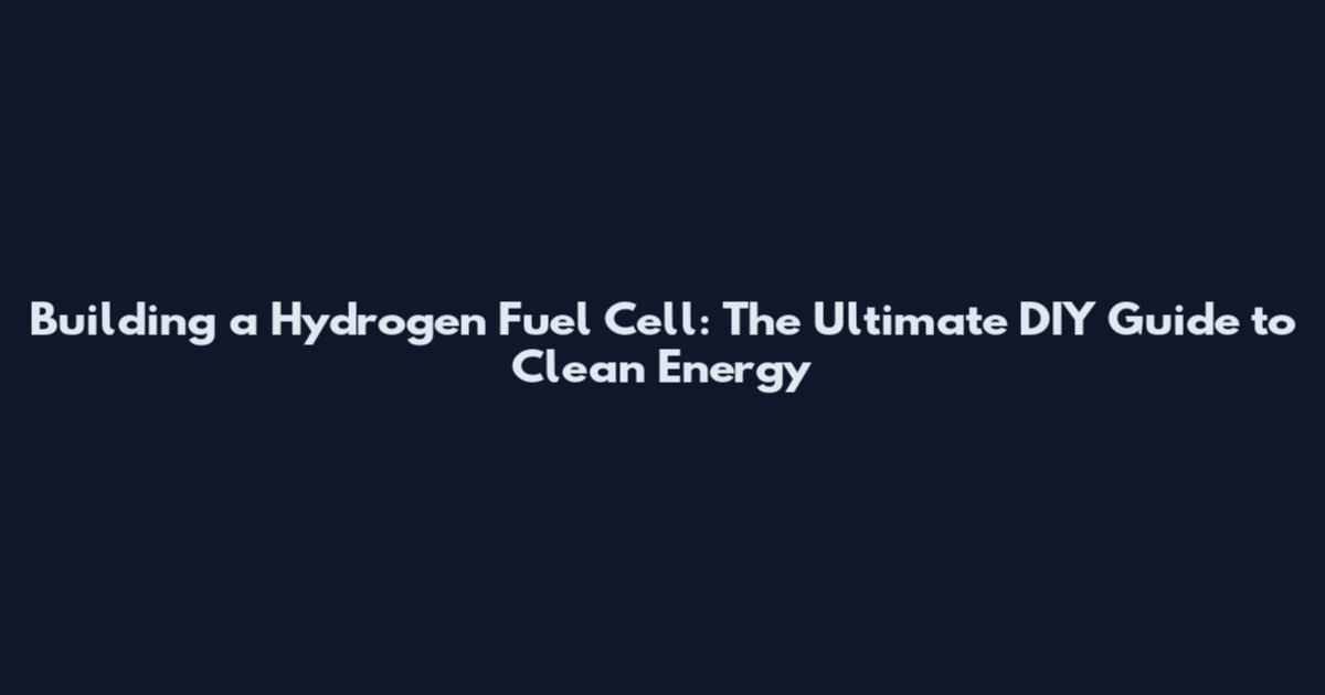 Building a Hydrogen Fuel Cell: The Ultimate DIY Guide to Clean Energy