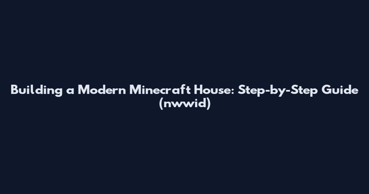 Building a Modern Minecraft House: Step-by-Step Guide (nwwid)