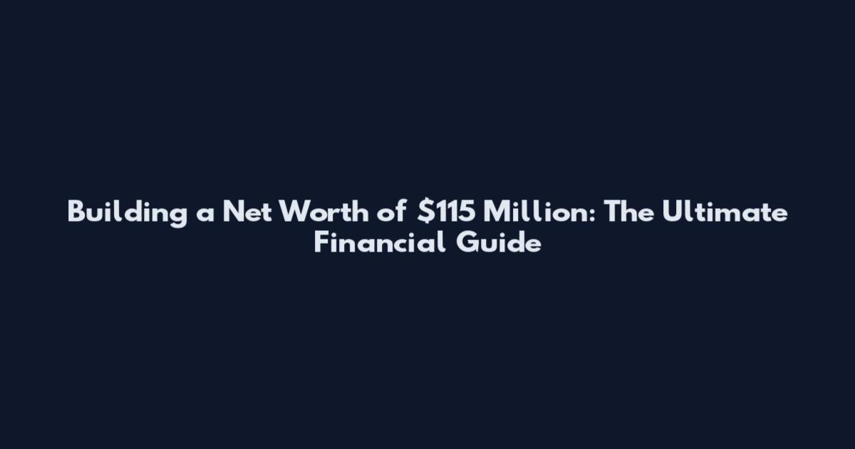 Building a Net Worth of $115 Million: The Ultimate Financial Guide