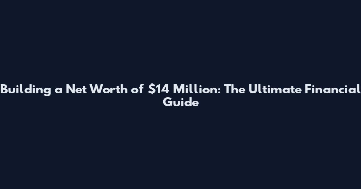 Building a Net Worth of $14 Million: The Ultimate Financial Guide