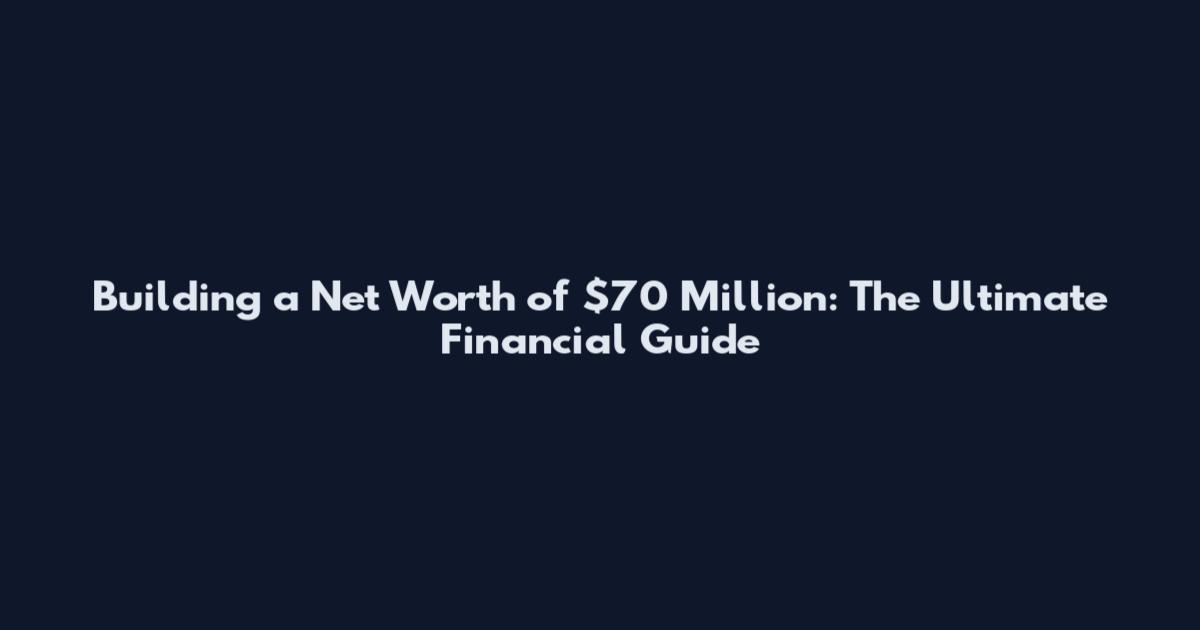 Building a Net Worth of $70 Million: The Ultimate Financial Guide
