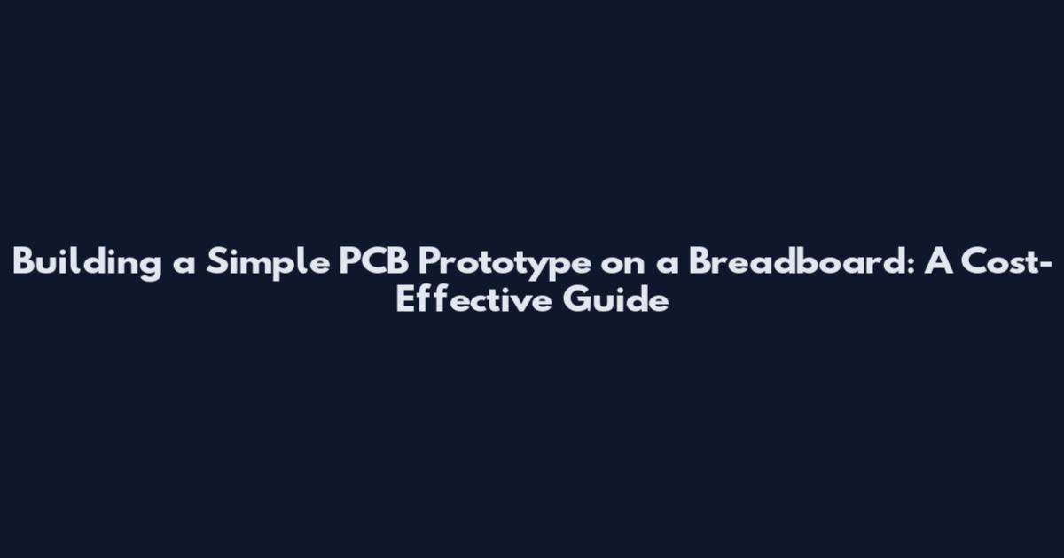 Building a Simple PCB Prototype on a Breadboard: A Cost-Effective Guide