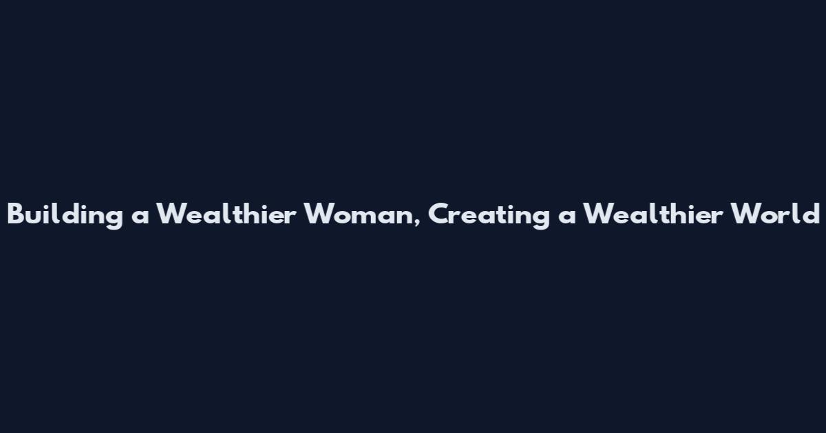Building a Wealthier Woman, Creating a Wealthier World