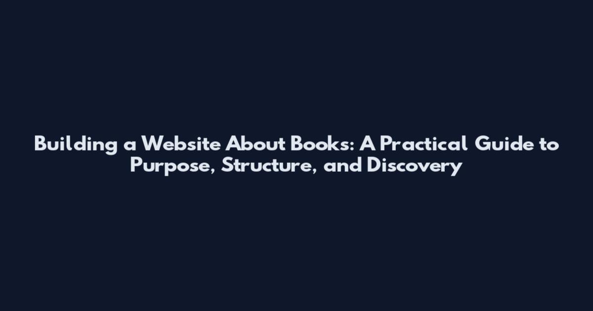 Building a Website About Books: A Practical Guide to Purpose, Structure, and Discovery