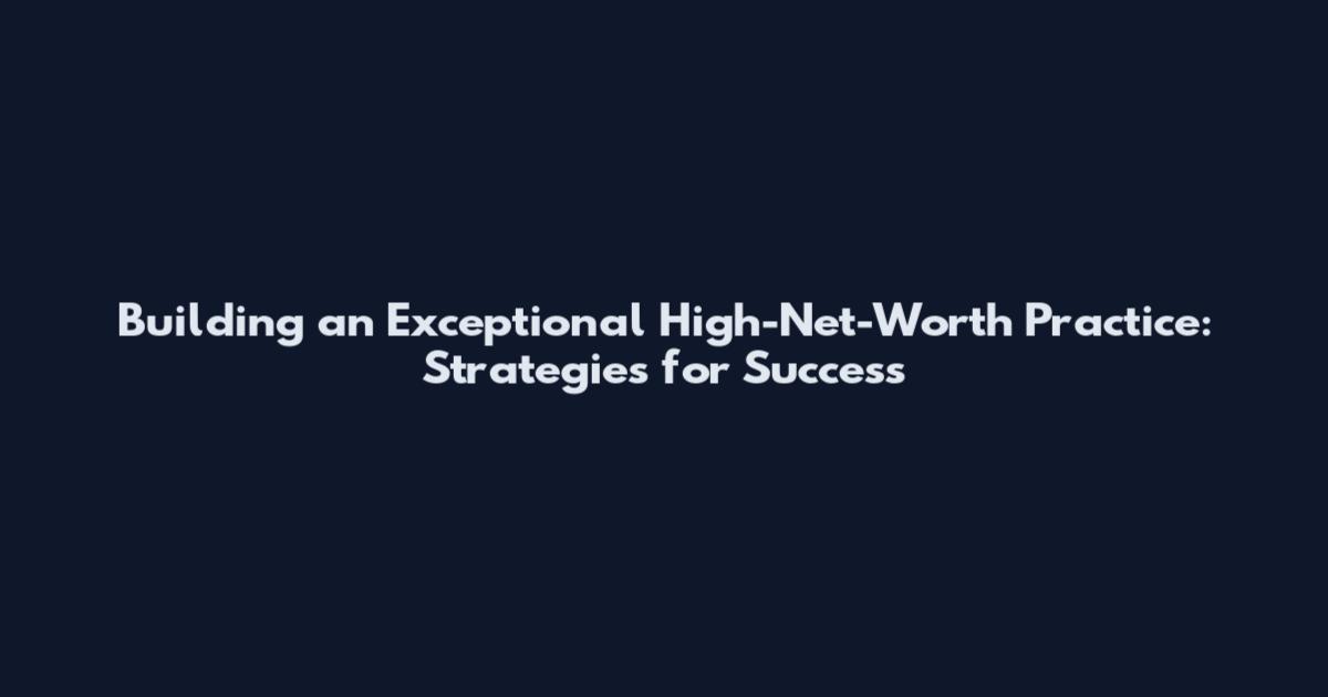 Building an Exceptional High-Net-Worth Practice: Strategies for Success
