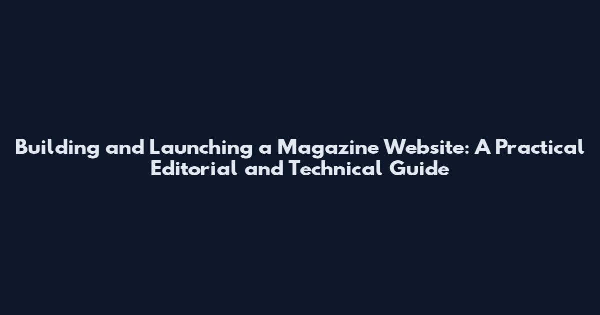 Building and Launching a Magazine Website: A Practical Editorial and Technical Guide