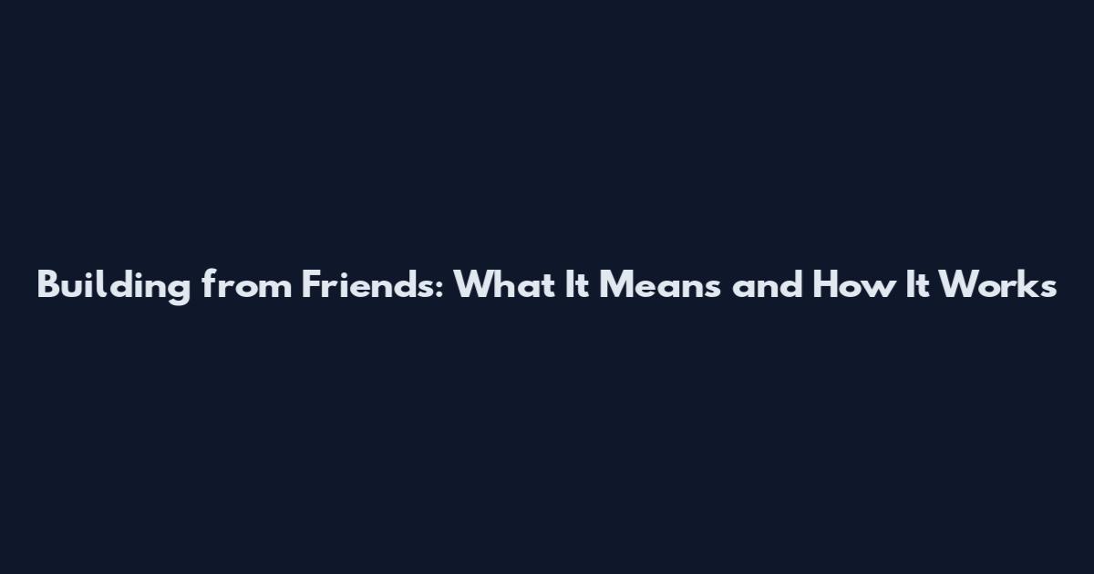 Building from Friends: What It Means and How It Works