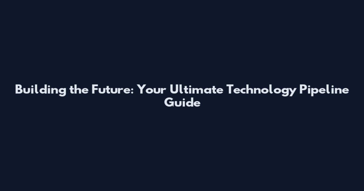 Building the Future: Your Ultimate Technology Pipeline Guide