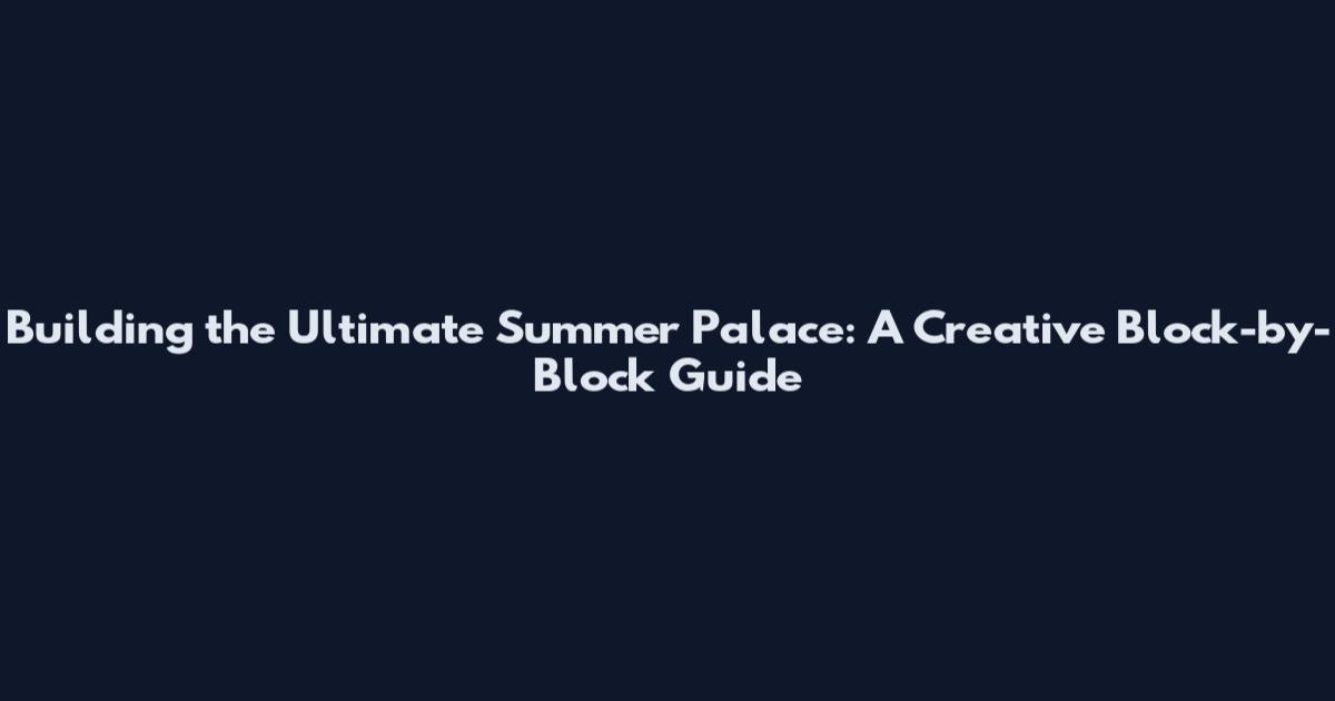 Building the Ultimate Summer Palace: A Creative Block-by-Block Guide