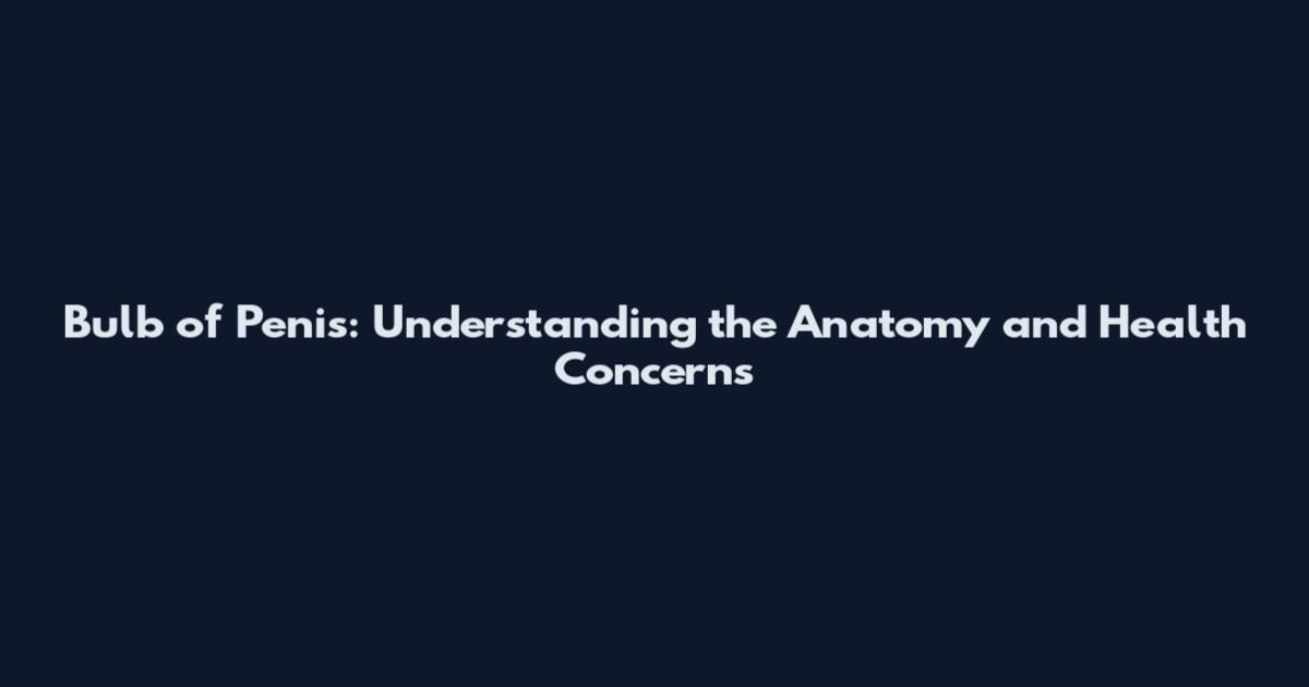 Bulb of Penis: Understanding the Anatomy and Health Concerns