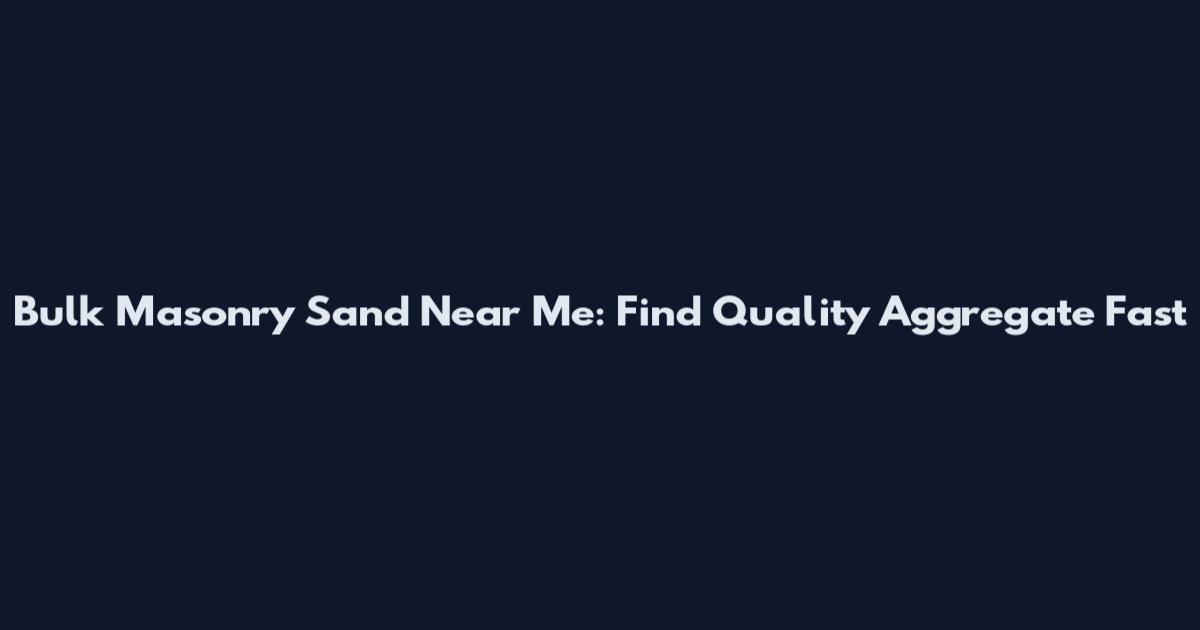 Bulk Masonry Sand Near Me: Find Quality Aggregate Fast