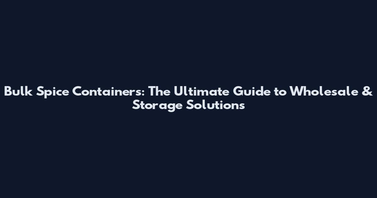 Bulk Spice Containers: The Ultimate Guide to Wholesale & Storage Solutions
