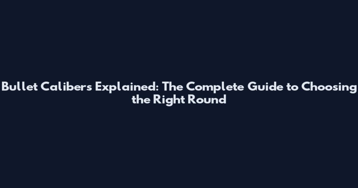 Bullet Calibers Explained: The Complete Guide to Choosing the Right Round
