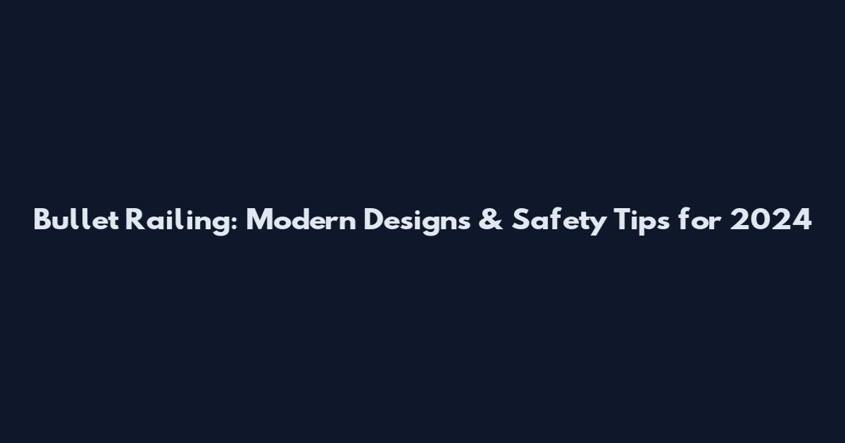 Bullet Railing: Modern Designs & Safety Tips for 2024