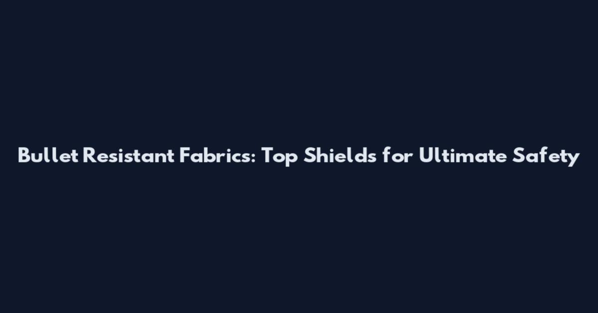 Bullet Resistant Fabrics: Top Shields for Ultimate Safety