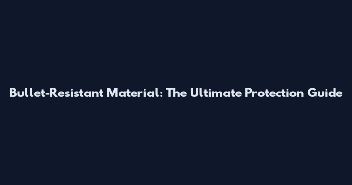 Bullet-Resistant Material: The Ultimate Protection Guide