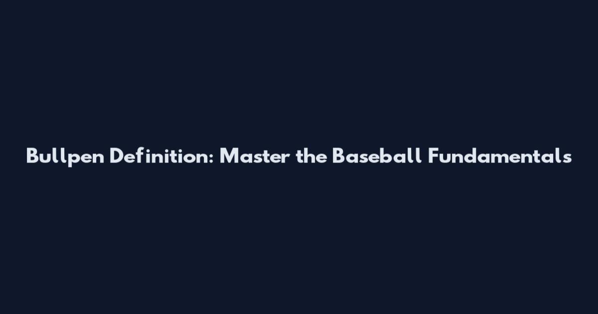 Bullpen Definition: Master the Baseball Fundamentals
