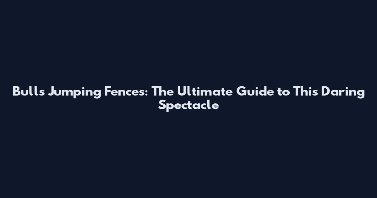 Bulls Jumping Fences: The Ultimate Guide to This Daring Spectacle