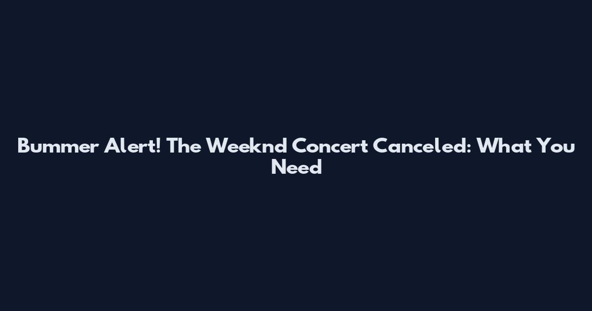 Bummer Alert! The Weeknd Concert Canceled: What You Need