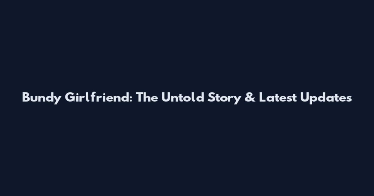 Bundy Girlfriend: The Untold Story & Latest Updates