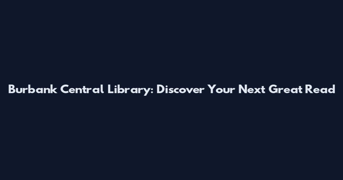 Burbank Central Library: Discover Your Next Great Read