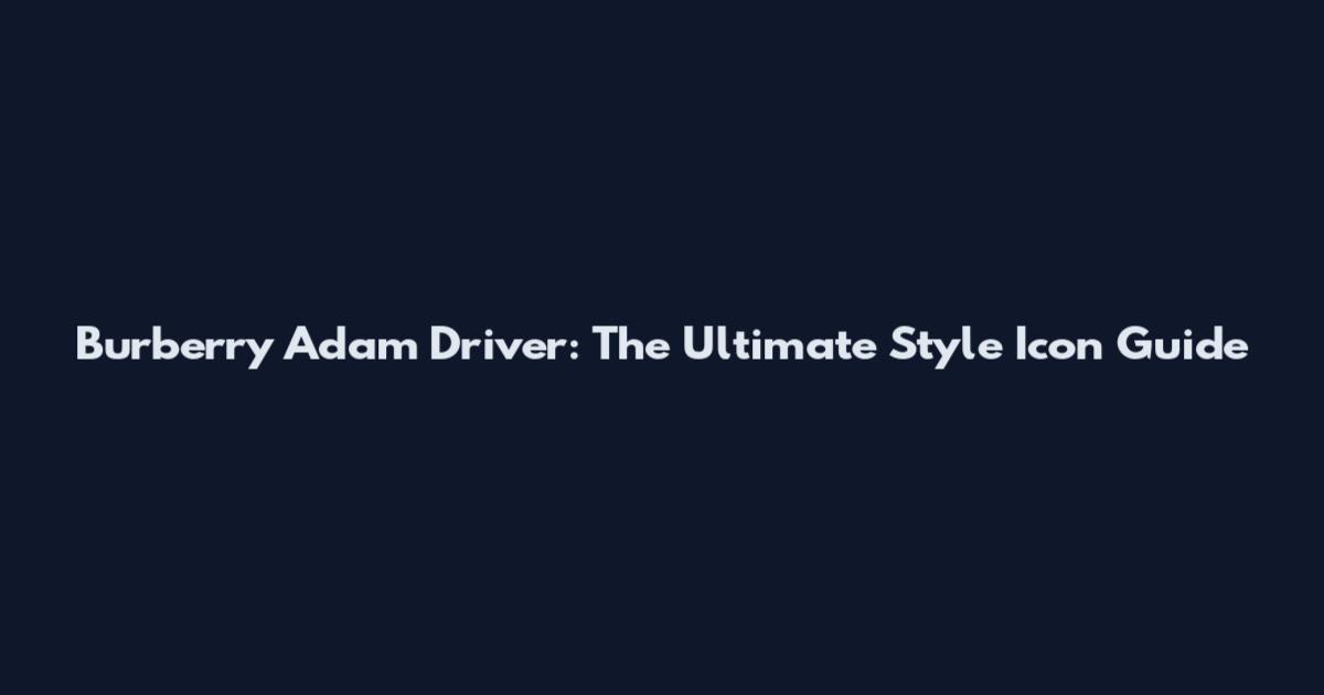 Burberry Adam Driver: The Ultimate Style Icon Guide