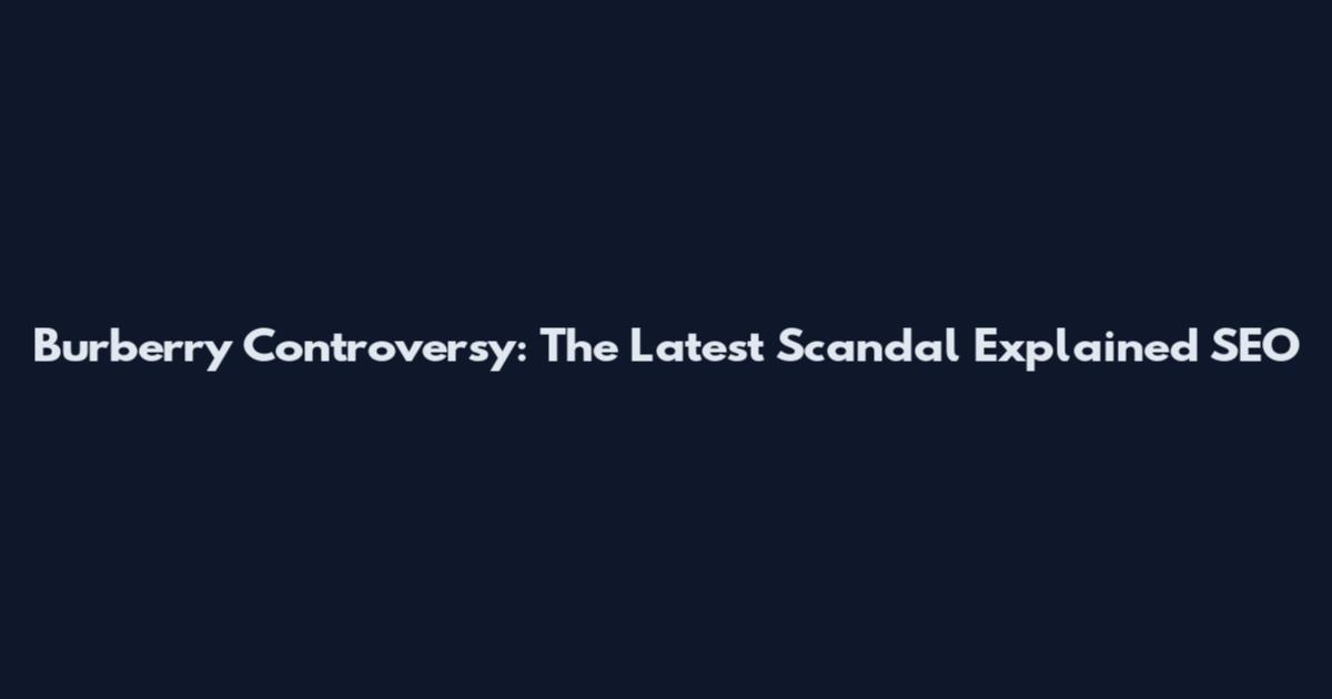 Burberry Controversy: The Latest Scandal Explained SEO