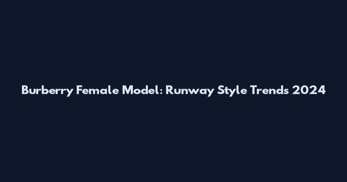 Burberry Female Model: Runway Style Trends 2024