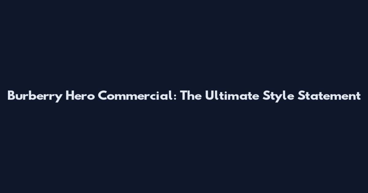 Burberry Hero Commercial: The Ultimate Style Statement