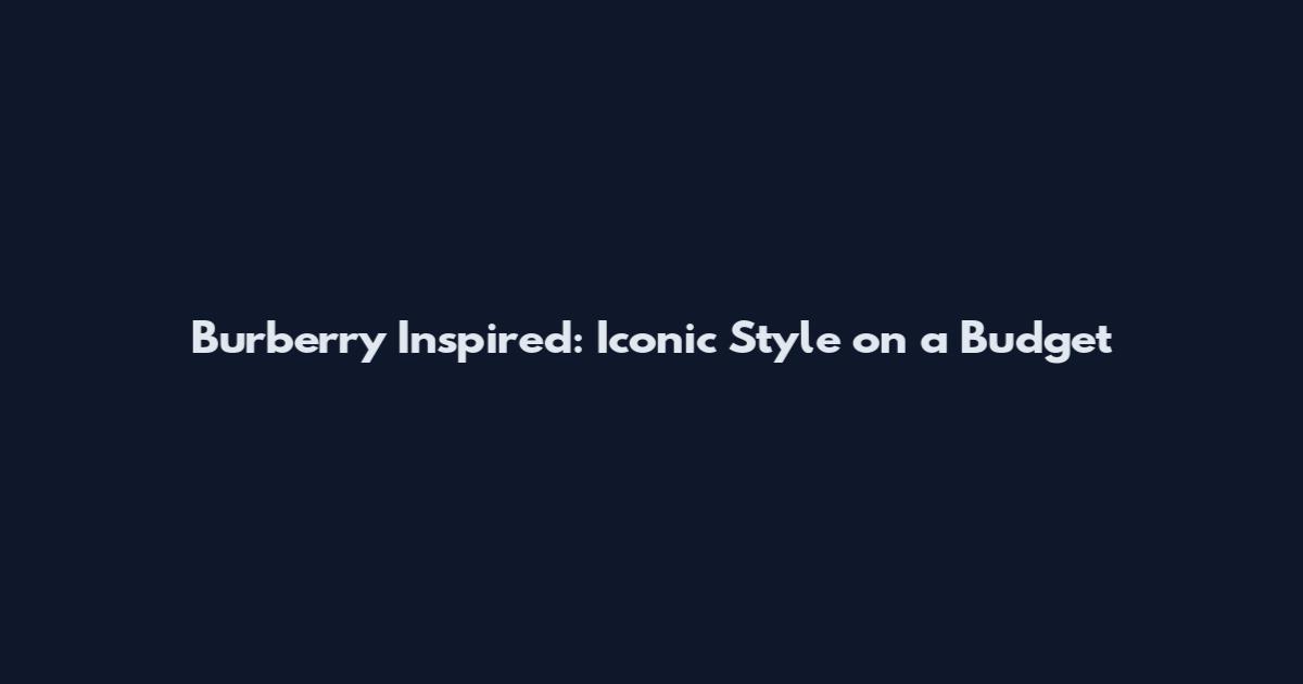 Burberry Inspired: Iconic Style on a Budget