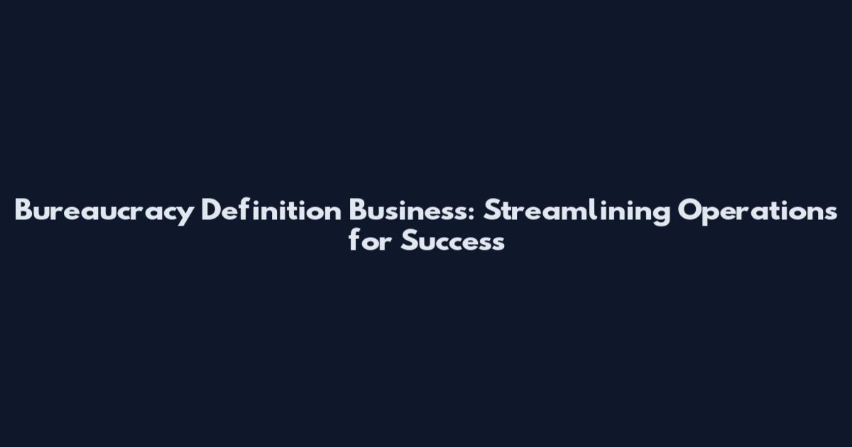 Bureaucracy Definition Business: Streamlining Operations for Success