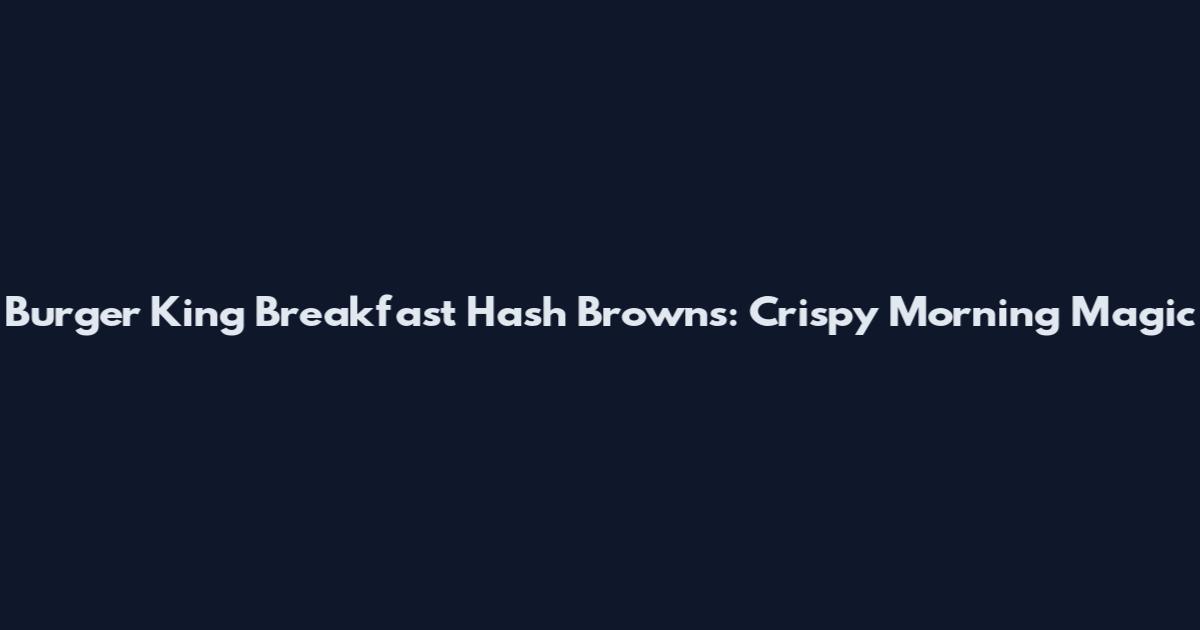 Burger King Breakfast Hash Browns: Crispy Morning Magic