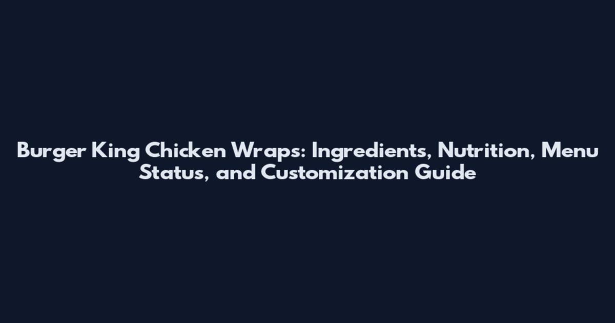 Burger King Chicken Wraps: Ingredients, Nutrition, Menu Status, and Customization Guide