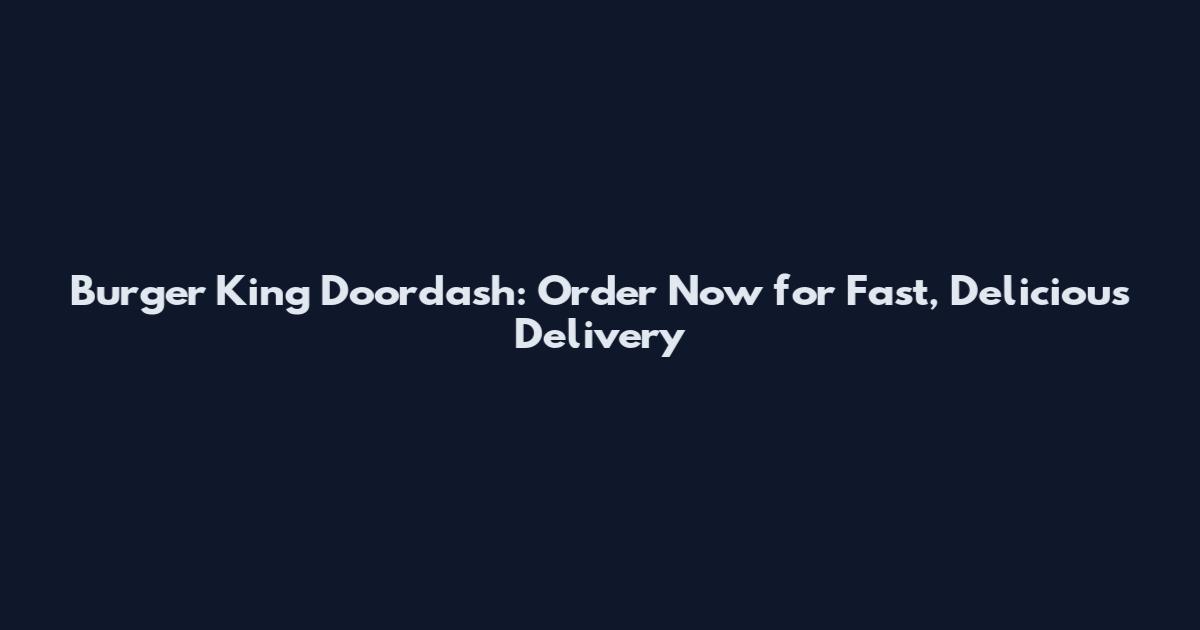 Burger King Doordash: Order Now for Fast, Delicious Delivery