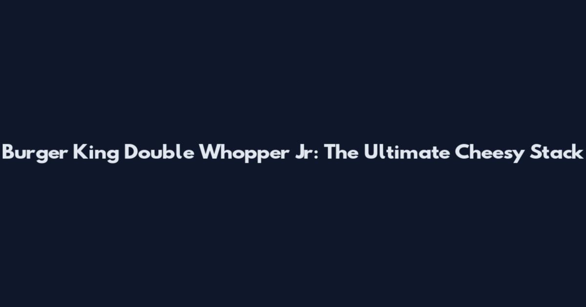 Burger King Double Whopper Jr: The Ultimate Cheesy Stack