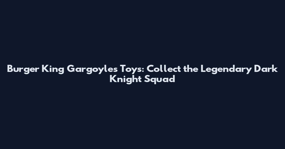 Burger King Gargoyles Toys: Collect the Legendary Dark Knight Squad