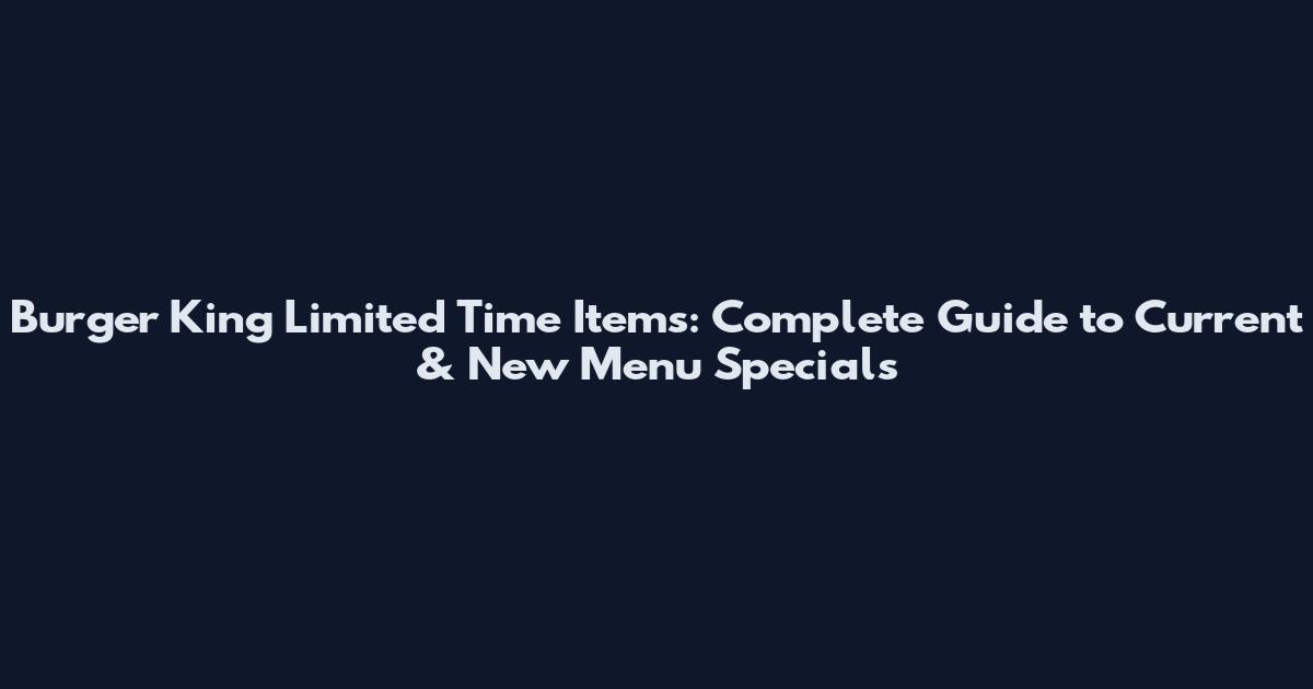 Burger King Limited Time Items: Complete Guide to Current & New Menu Specials