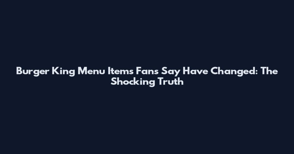 Burger King Menu Items Fans Say Have Changed: The Shocking Truth