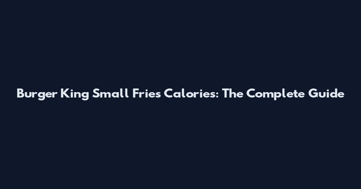 Burger King Small Fries Calories: The Complete Guide