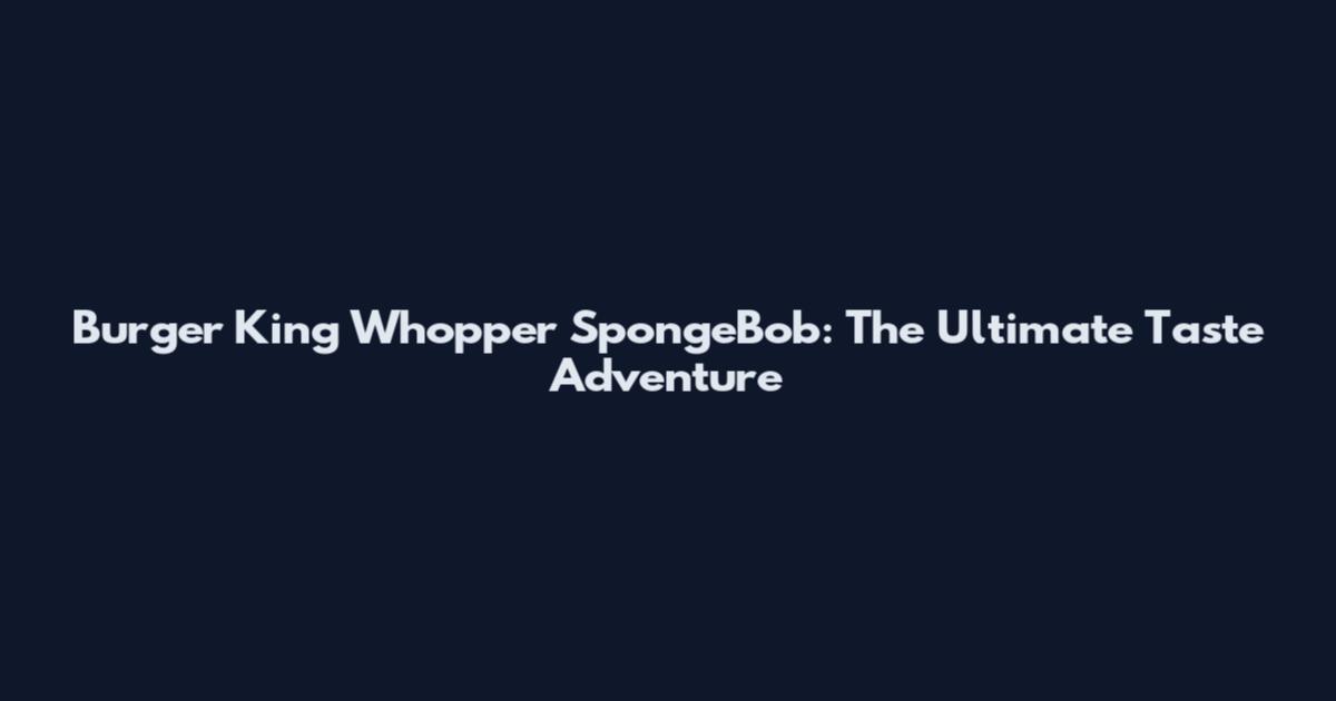 Burger King Whopper SpongeBob: The Ultimate Taste Adventure
