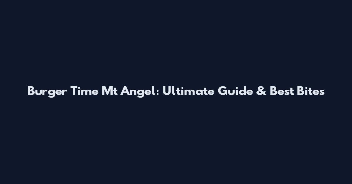 Burger Time Mt Angel: Ultimate Guide & Best Bites