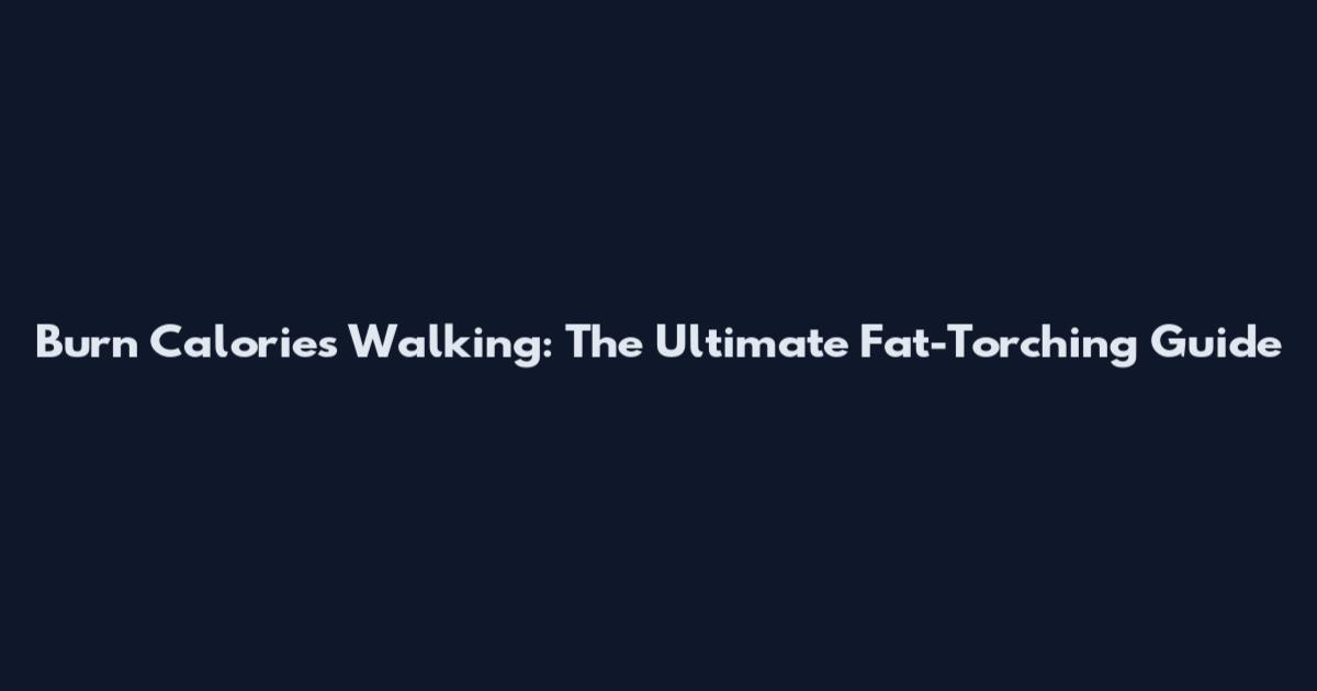 Burn Calories Walking: The Ultimate Fat-Torching Guide