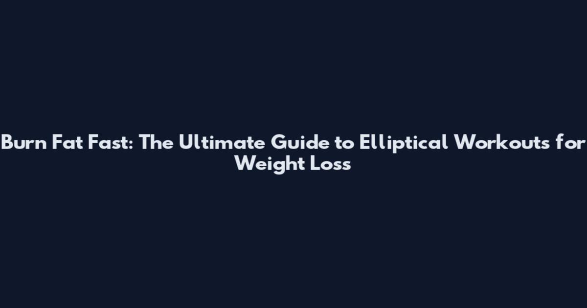 Burn Fat Fast: The Ultimate Guide to Elliptical Workouts for Weight Loss