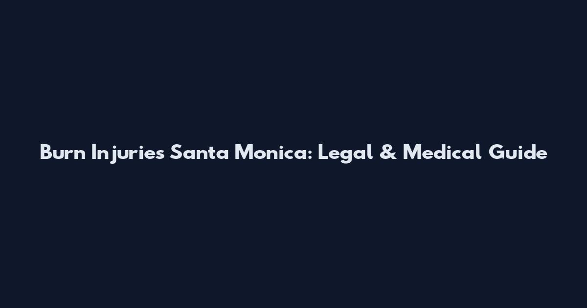 Burn Injuries Santa Monica: Legal & Medical Guide