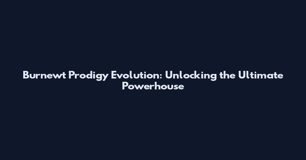 Burnewt Prodigy Evolution: Unlocking the Ultimate Powerhouse