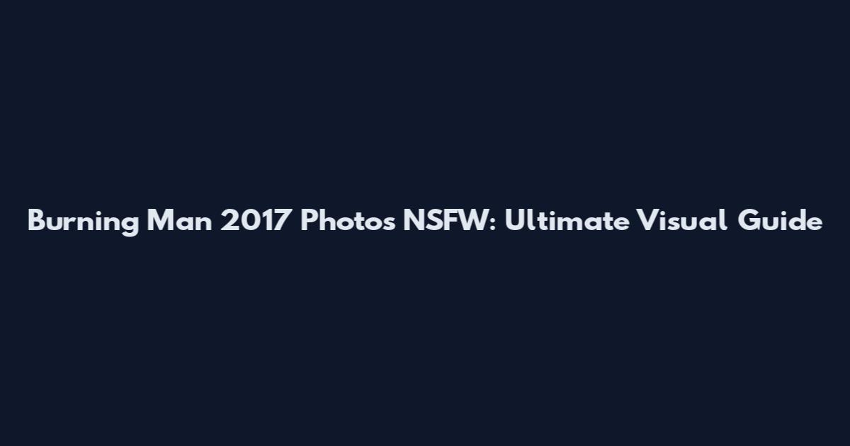 Burning Man 2017 Photos NSFW: Ultimate Visual Guide
