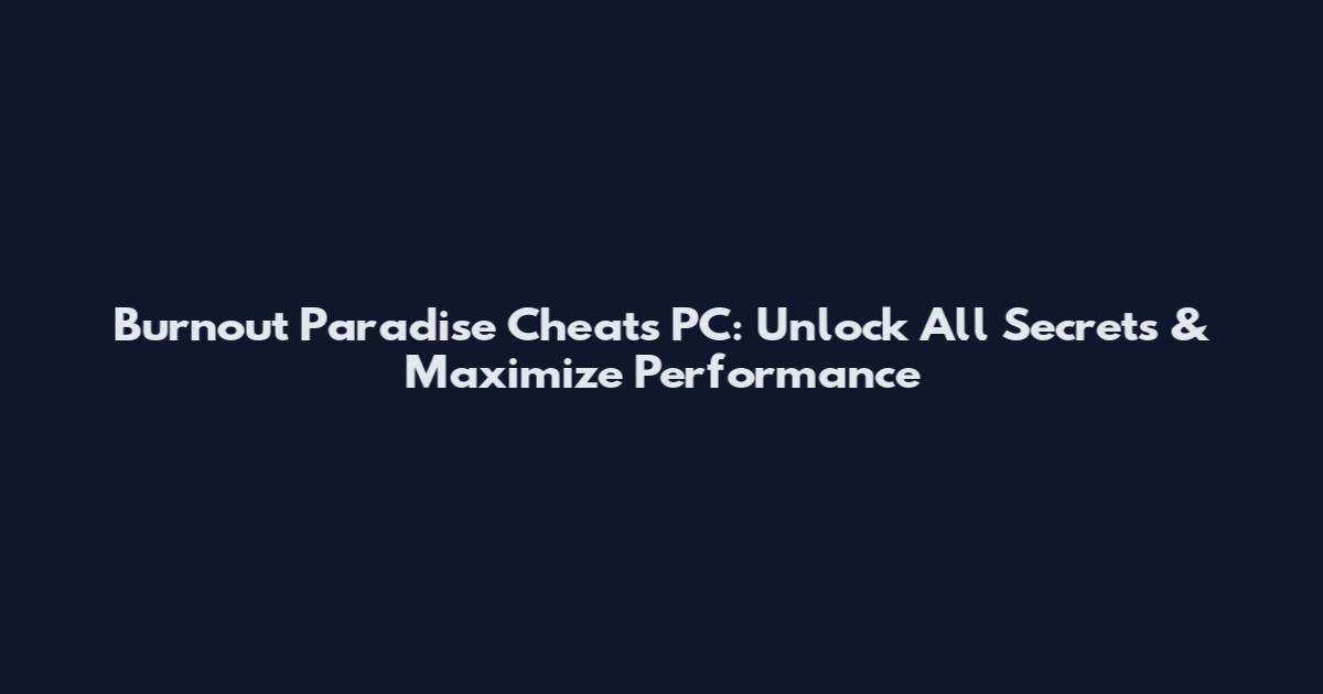 Burnout Paradise Cheats PC: Unlock All Secrets & Maximize Performance