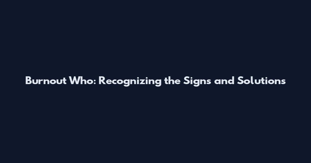 Burnout Who: Recognizing the Signs and Solutions