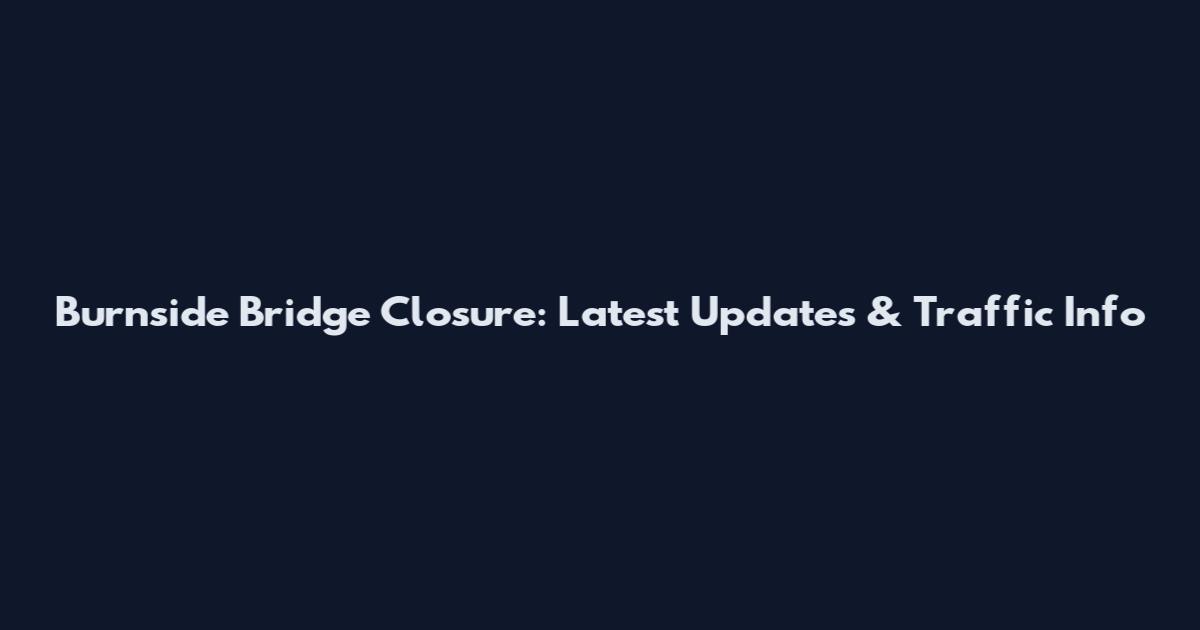 Burnside Bridge Closure: Latest Updates & Traffic Info